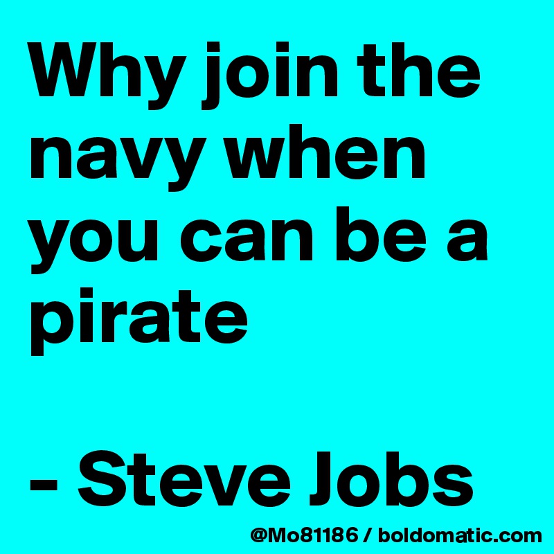 Why join the navy when you can be a pirate 

- Steve Jobs