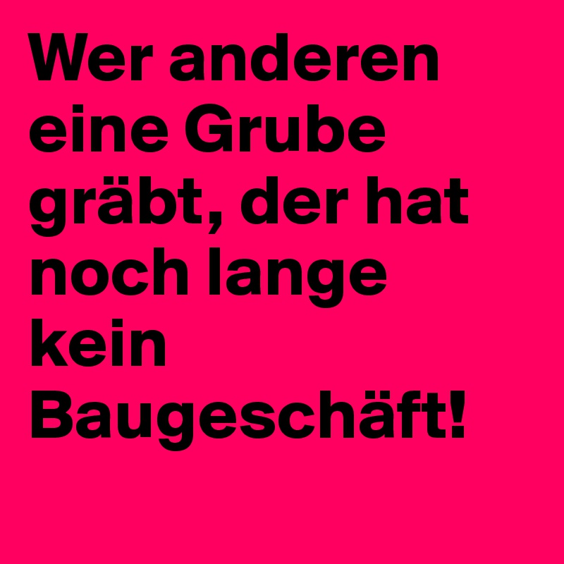 Wer anderen eine Grube gräbt, der hat noch lange kein Baugeschäft! 
