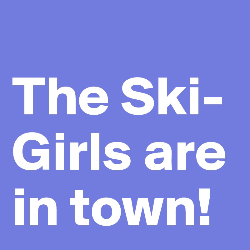 
The Ski-Girls are in town!