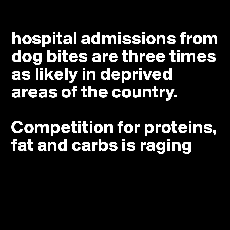 
hospital admissions from dog bites are three times as likely in deprived areas of the country. 

Competition for proteins, fat and carbs is raging


