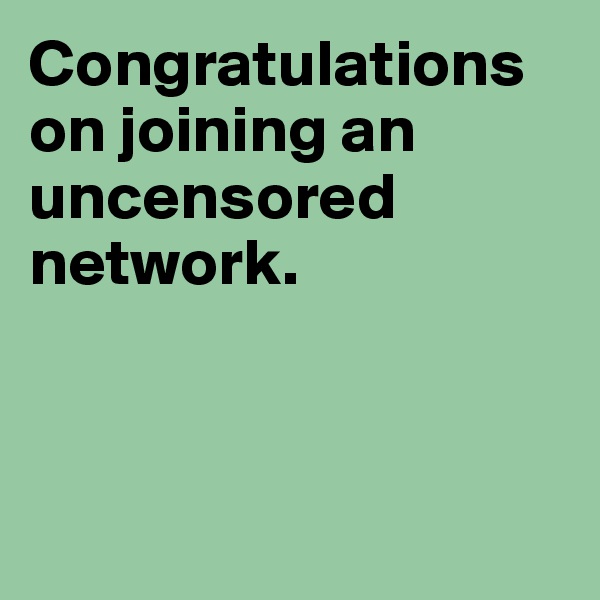 Congratulations on joining an uncensored network.




