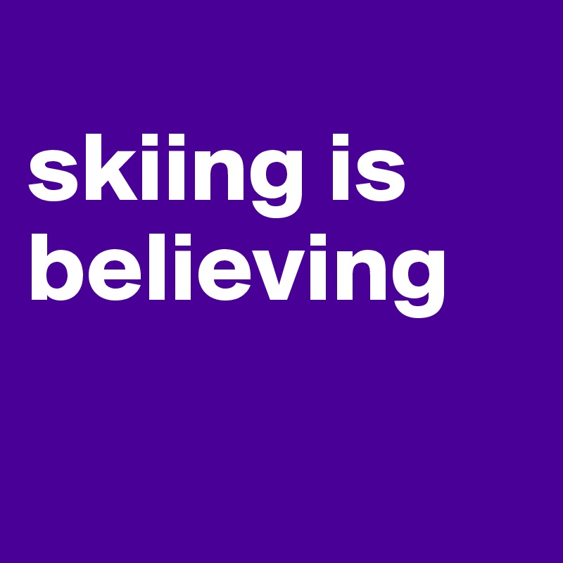 
skiing is believing

