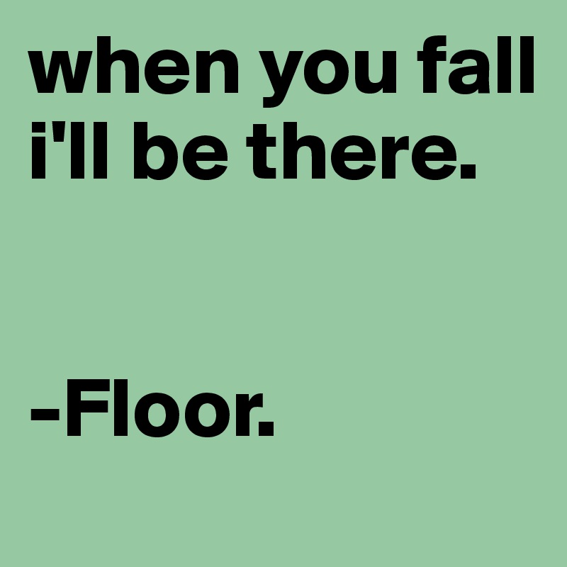 when you fall i'll be there. 


-Floor. 