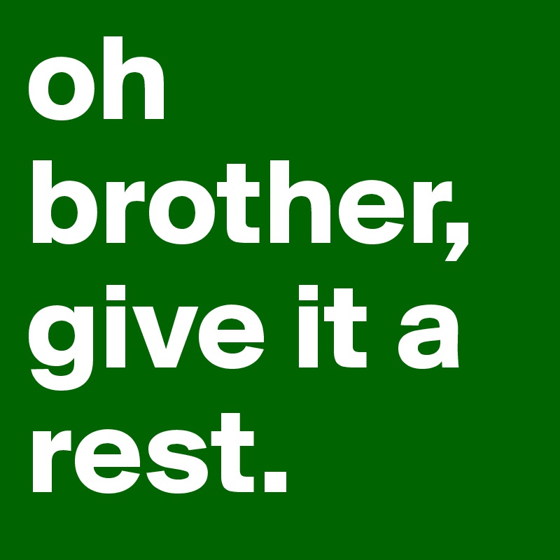 oh brother, give it a rest. 