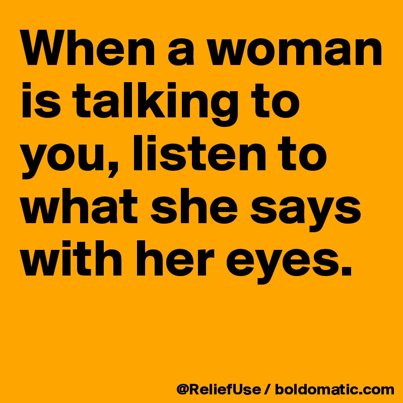 When a woman is talking to you, listen to what she says with her eyes.
