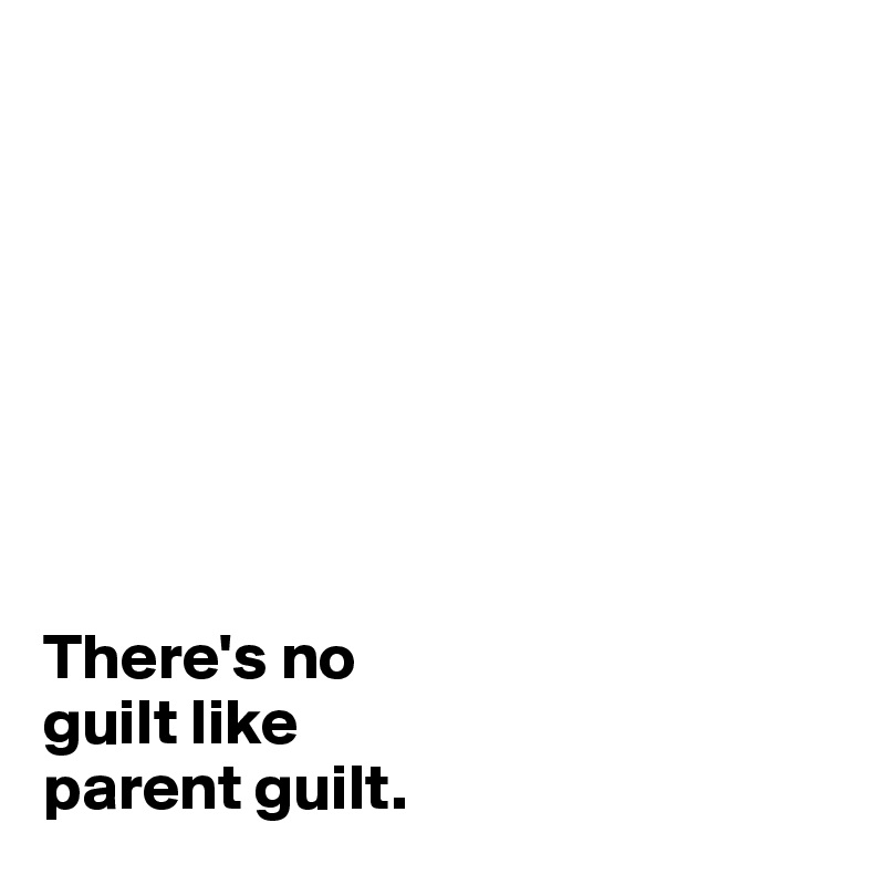 



 




There's no
guilt like 
parent guilt. 