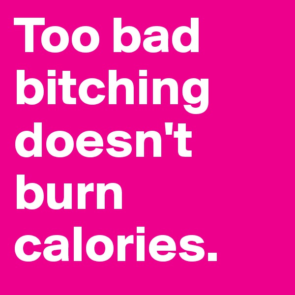 Too bad bitching doesn't burn calories.