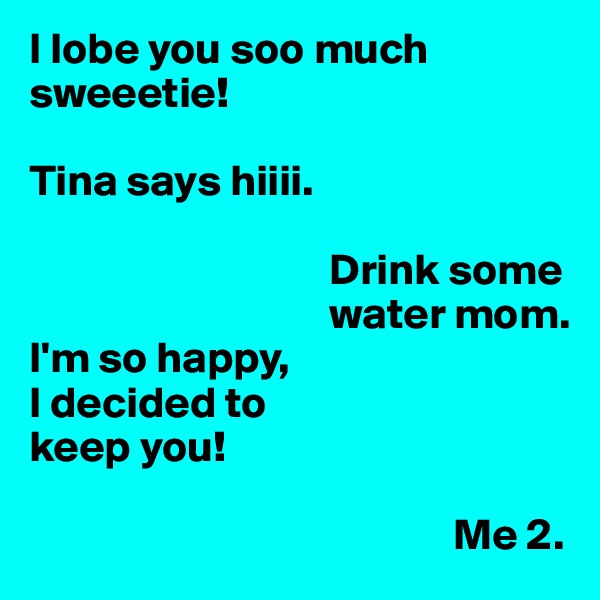 I lobe you soo much sweeetie! 

Tina says hiiii.

                                  Drink some  
                                  water mom.
I'm so happy, 
I decided to 
keep you!

                                                Me 2.