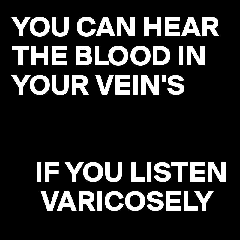 YOU CAN HEAR THE BLOOD IN YOUR VEIN'S


    IF YOU LISTEN 
     VARICOSELY