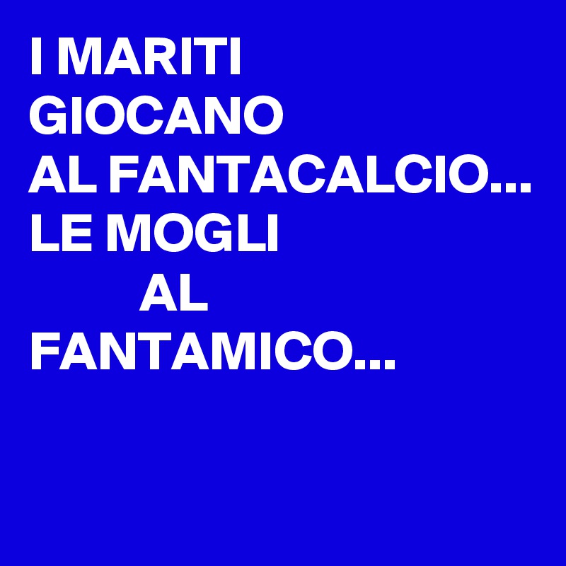 I MARITI
GIOCANO
AL FANTACALCIO...
LE MOGLI
          AL
FANTAMICO...

