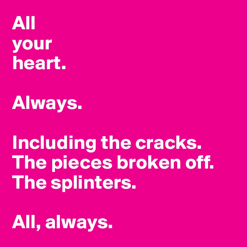 All 
your 
heart. 

Always.

Including the cracks. The pieces broken off. The splinters. 

All, always.