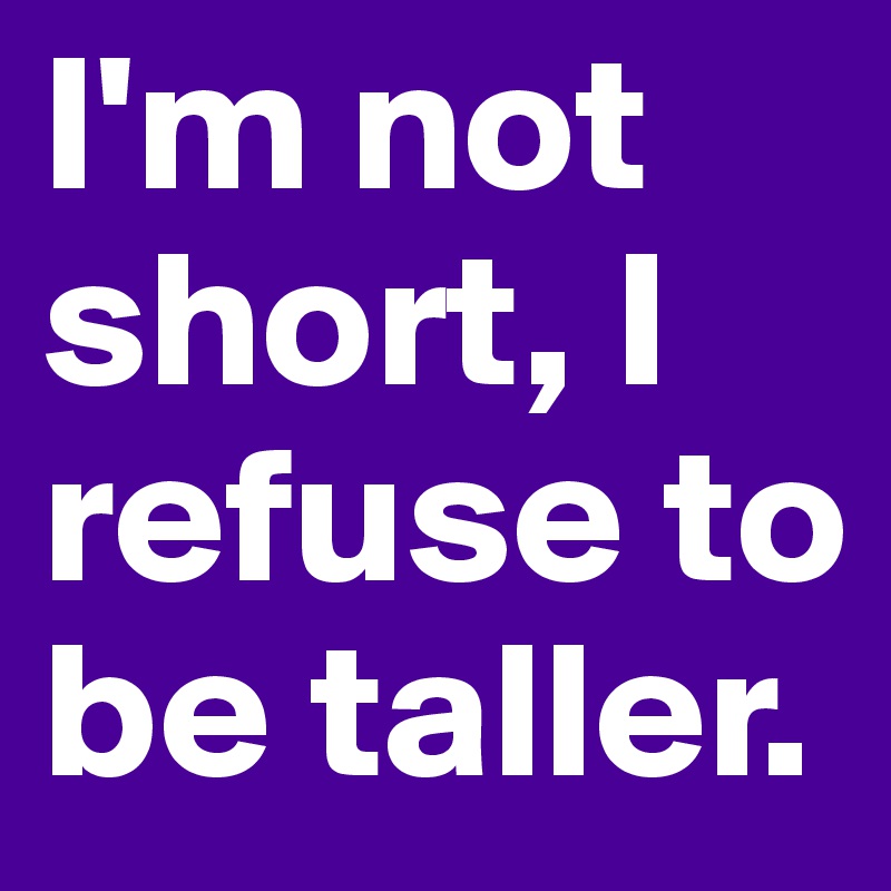 I'm not short, I refuse to be taller.