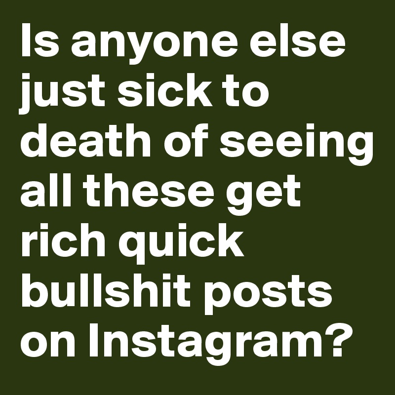 Is anyone else just sick to death of seeing all these get rich quick bullshit posts on Instagram?