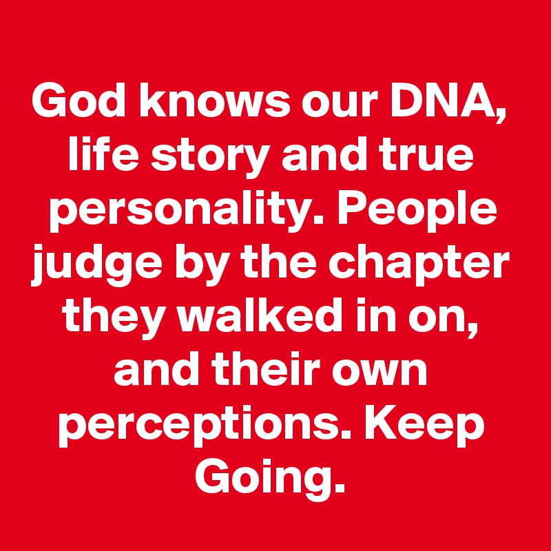 God knows our DNA, life story and true personality. People judge by the chapter they walked in on, and their own perceptions. Keep Going.