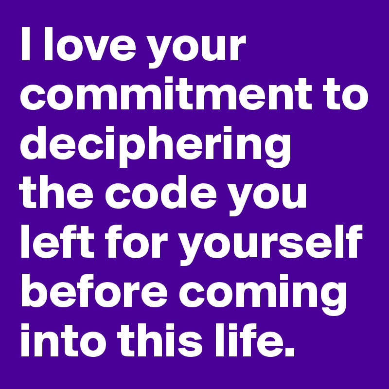 I love your commitment to deciphering the code you left for yourself before coming into this life.