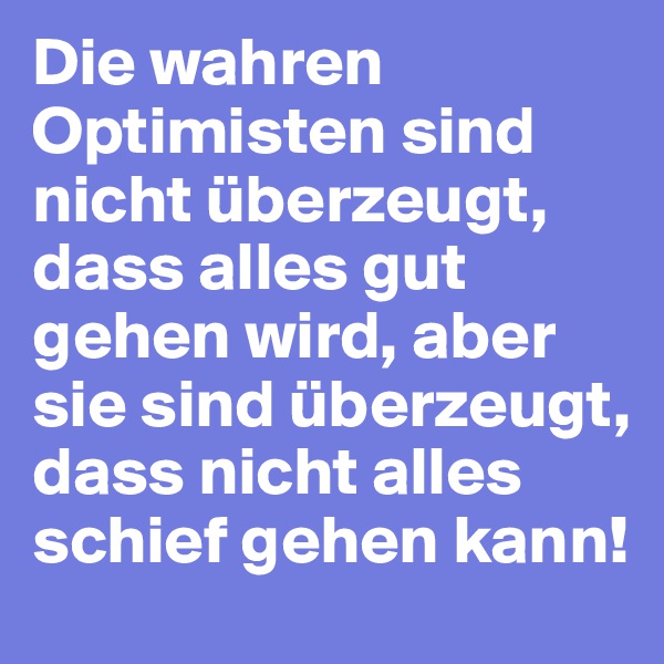Die wahren Optimisten sind nicht überzeugt, dass alles gut gehen wird, aber sie sind überzeugt, dass nicht alles schief gehen kann!