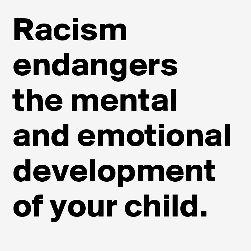 Racism endangers the mental and emotional development of your child.