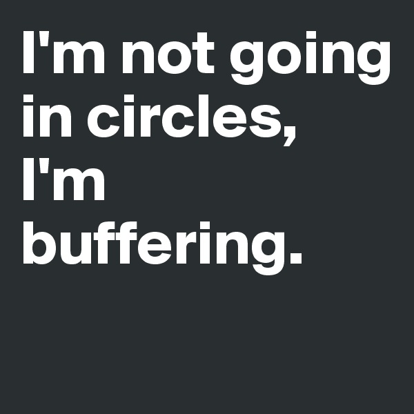 I'm not going in circles, 
I'm buffering.
