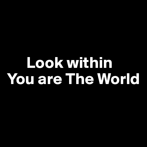 


      Look within
You are The World


