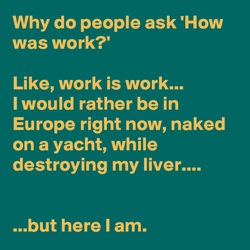 Why do people ask 'How was work?'

Like, work is work...
I would rather be in Europe right now, naked on a yacht, while destroying my liver....


...but here I am.