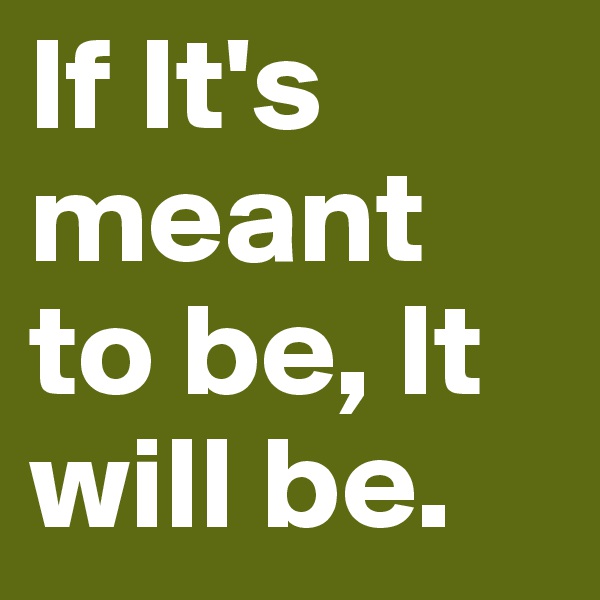 If It's meant to be, It will be. 