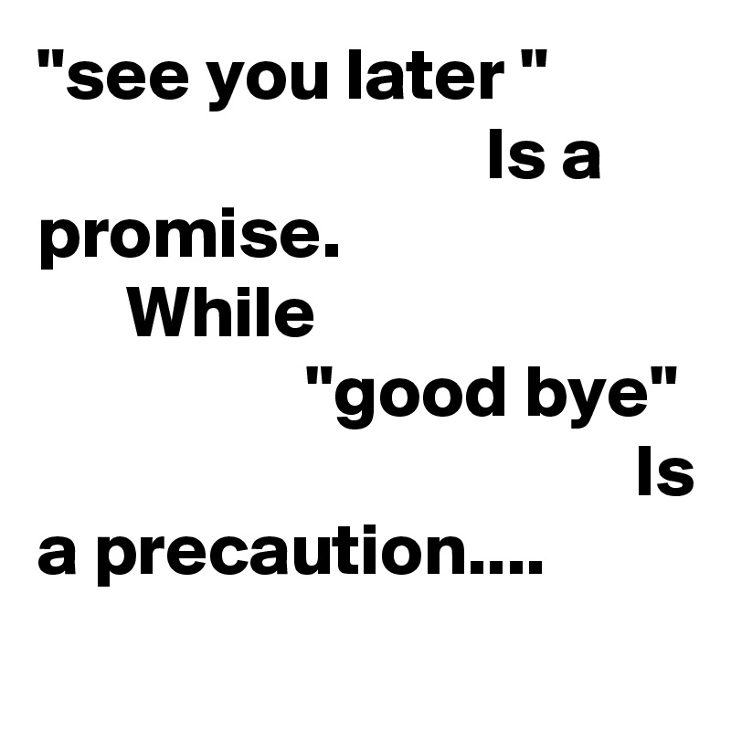 "see you later "
                              Is a promise.
      While
                  "good bye"
                                        Is a precaution....