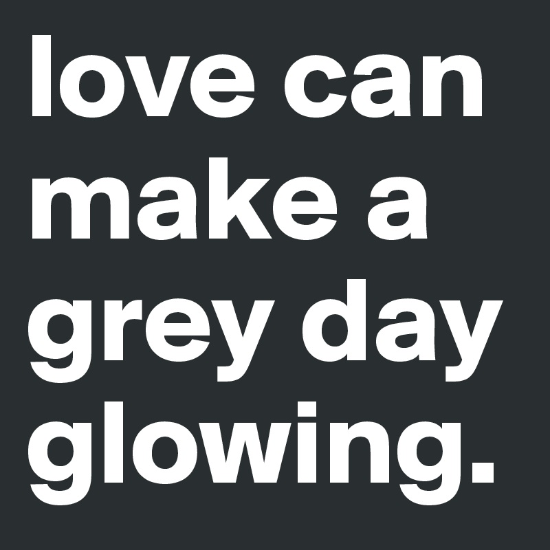love can make a grey day glowing.