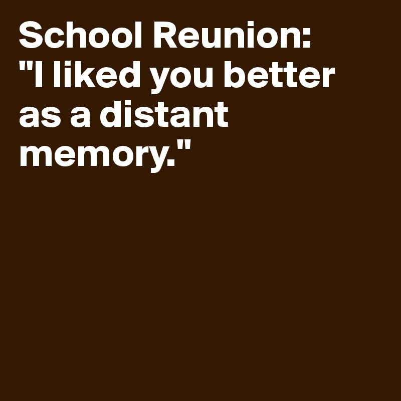 School Reunion: 
"I liked you better as a distant memory."




