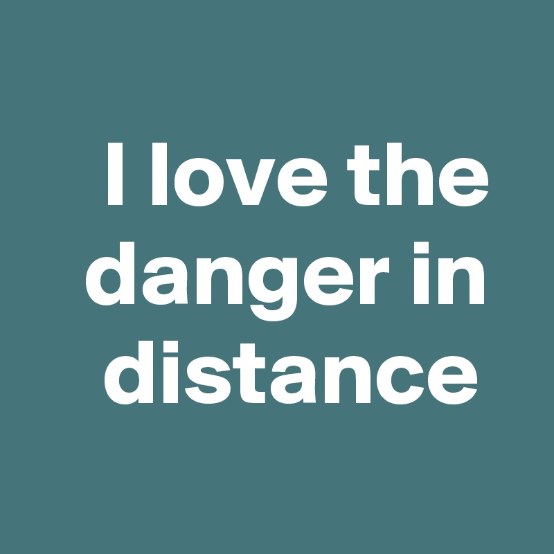 
    I love the
   danger in     distance
