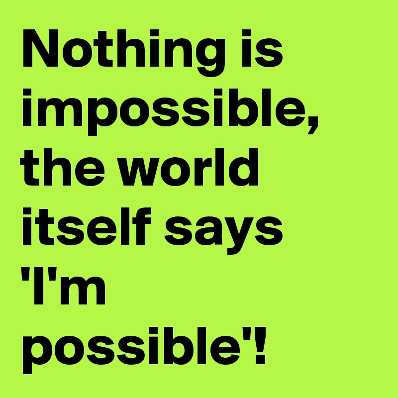 Nothing is impossible, the world itself says 'I'm possible'!