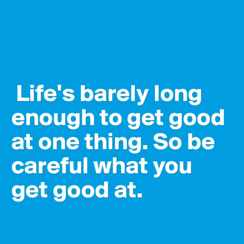 


 Life's barely long enough to get good at one thing. So be careful what you get good at.
