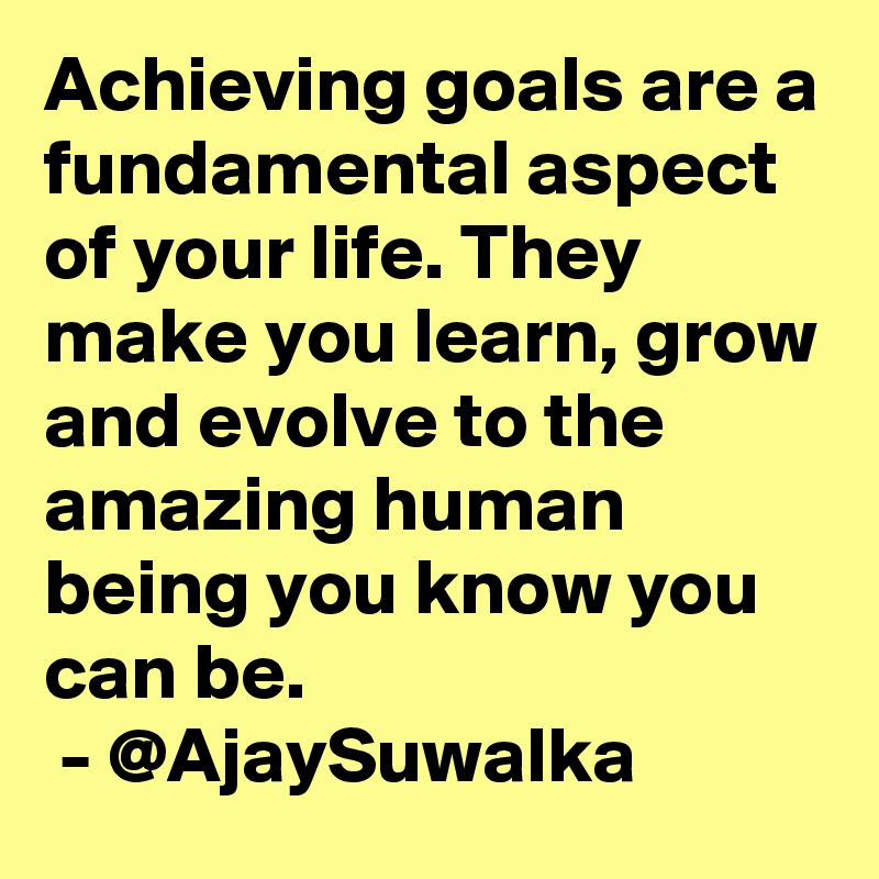 Achieving goals are a fundamental aspect of your life. They make you learn, grow and evolve to the amazing human being you know you can be.
 - @AjaySuwalka