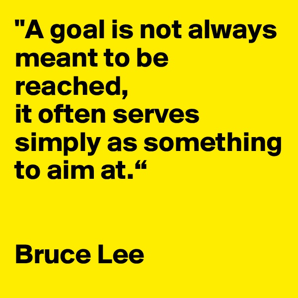 "A goal is not always meant to be reached, 
it often serves simply as something to aim at.“


Bruce Lee