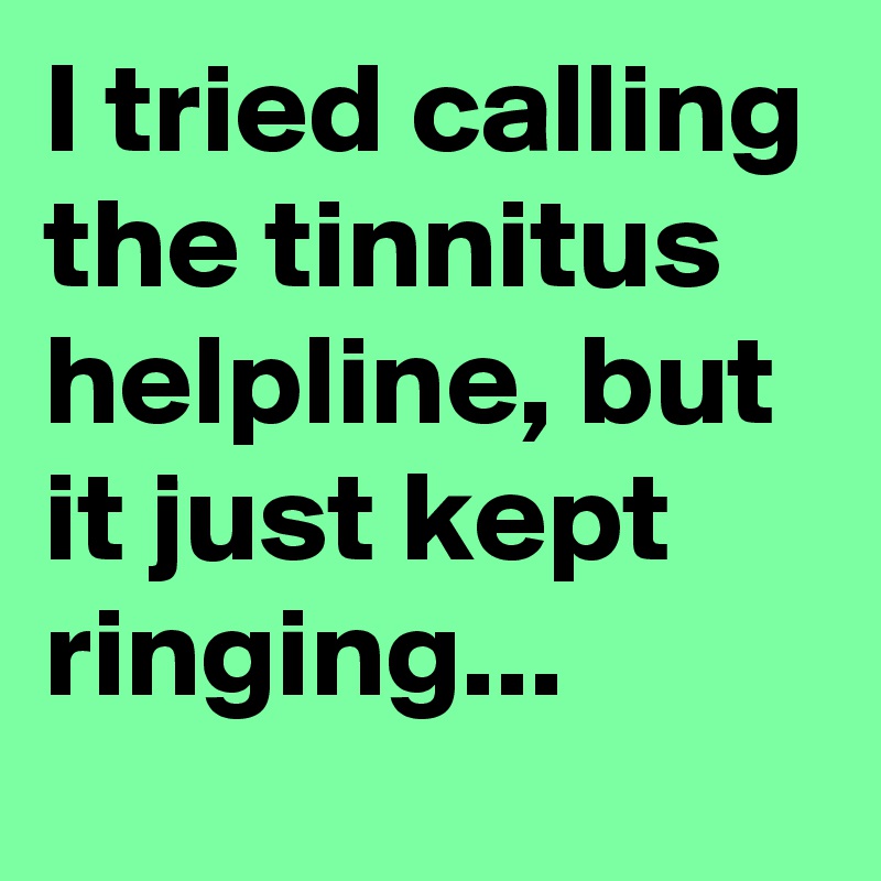 I tried calling the tinnitus helpline, but it just kept ringing...