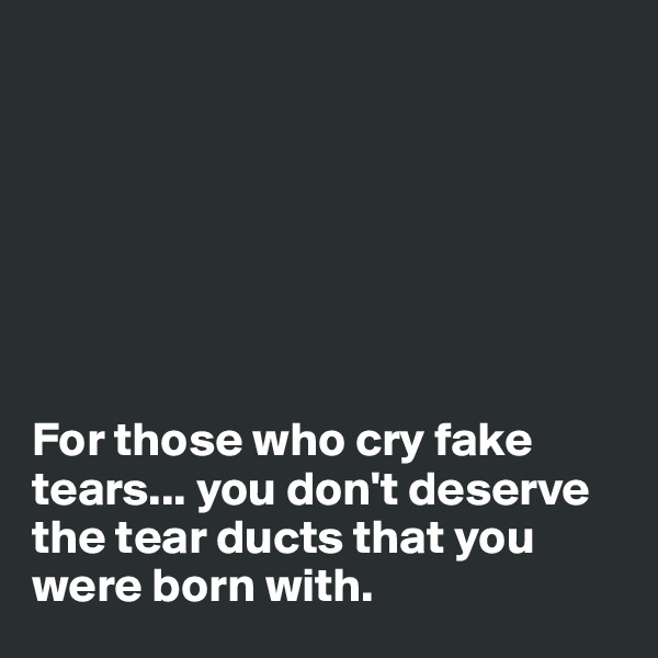 







For those who cry fake tears... you don't deserve the tear ducts that you were born with.