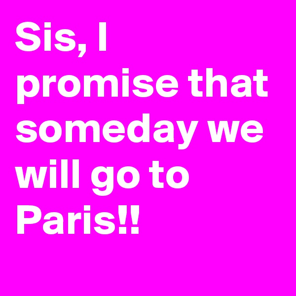 Sis, I promise that someday we will go to Paris!!