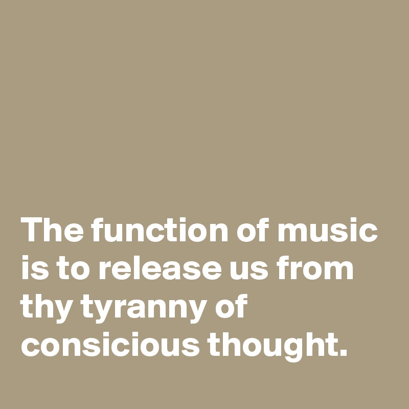 




The function of music is to release us from thy tyranny of consicious thought.