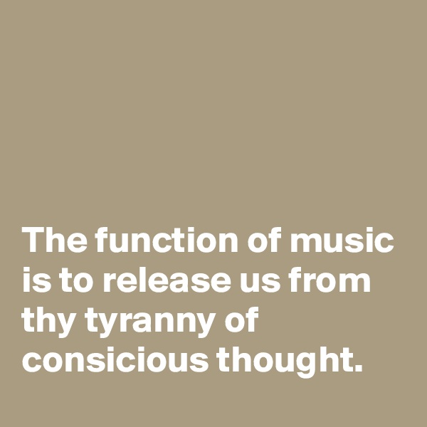 




The function of music is to release us from thy tyranny of consicious thought.