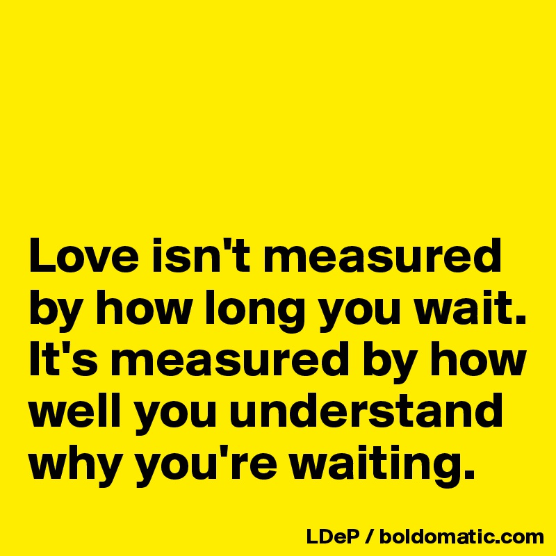 



Love isn't measured by how long you wait. It's measured by how well you understand why you're waiting. 