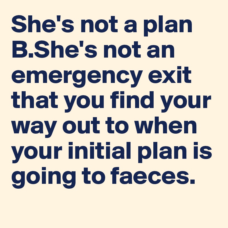 She's not a plan B.She's not an emergency exit that you find your way out to when your initial plan is going to faeces.
