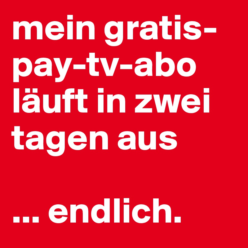 mein gratis-pay-tv-abo läuft in zwei tagen aus

... endlich.