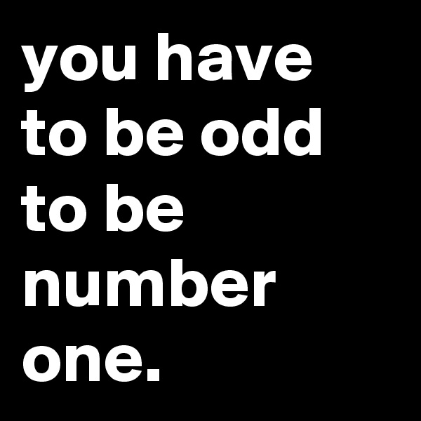 you have to be odd to be number one.