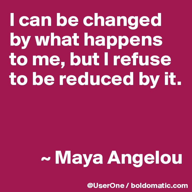 I can be changed by what happens to me, but I refuse to be reduced by it.



        ~ Maya Angelou