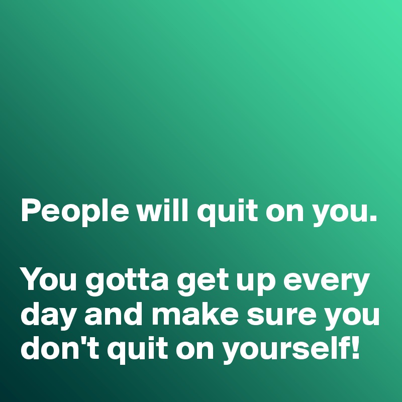 




People will quit on you. 

You gotta get up every day and make sure you don't quit on yourself!