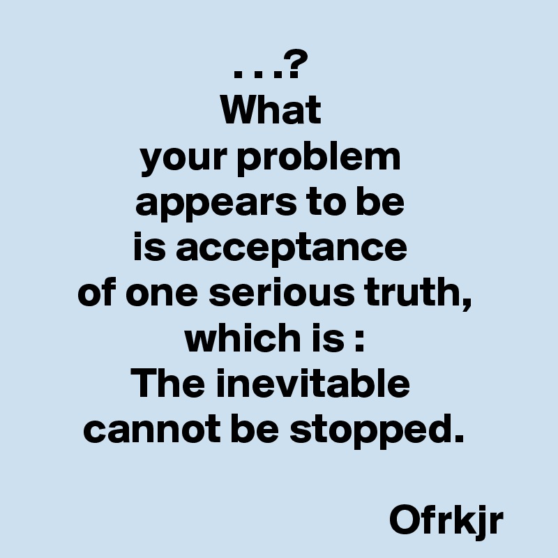 what-your-problem-appears-to-be-is-acceptance-of-one-serious-truth