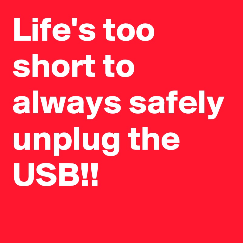 Life's too short to always safely unplug the USB!!