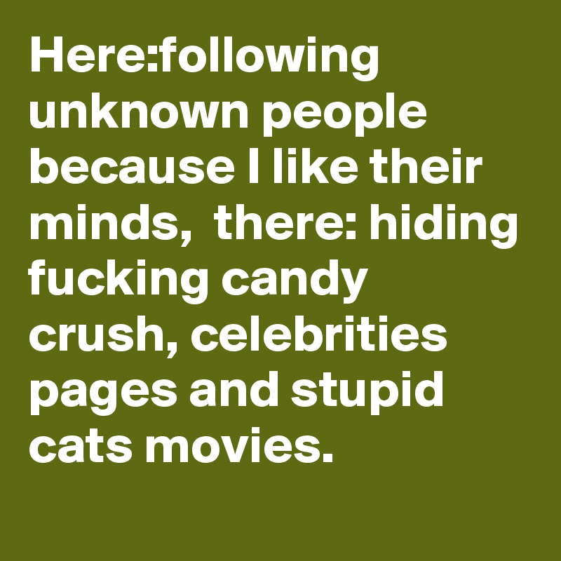 Here:following unknown people because I like their minds,  there: hiding fucking candy crush, celebrities pages and stupid cats movies. 
