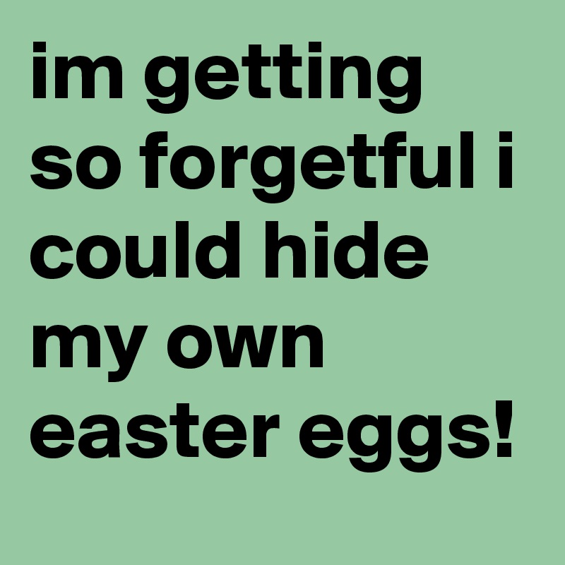im getting so forgetful i could hide my own easter eggs!