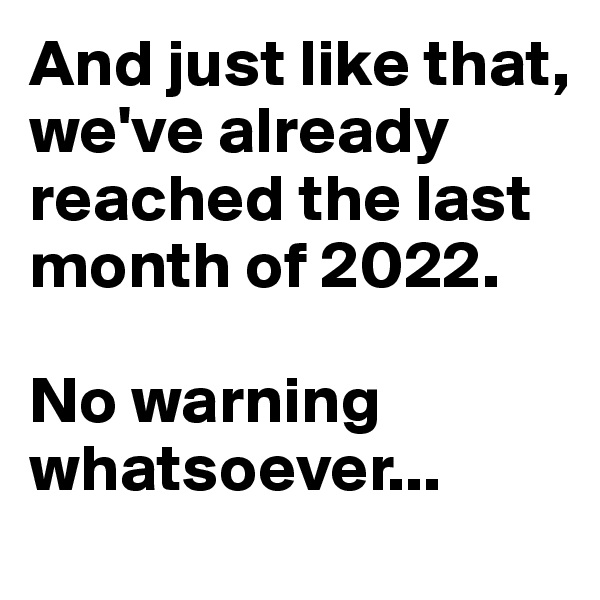 And just like that, we've already reached the last month of 2022.

No warning whatsoever...