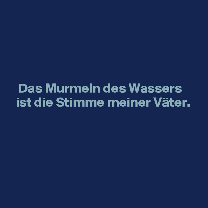 




   Das Murmeln des Wassers
  ist die Stimme meiner Väter.





